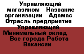 Управляющий магазином › Название организации ­ Адамас › Отрасль предприятия ­ Управляющий › Минимальный оклад ­ 1 - Все города Работа » Вакансии   